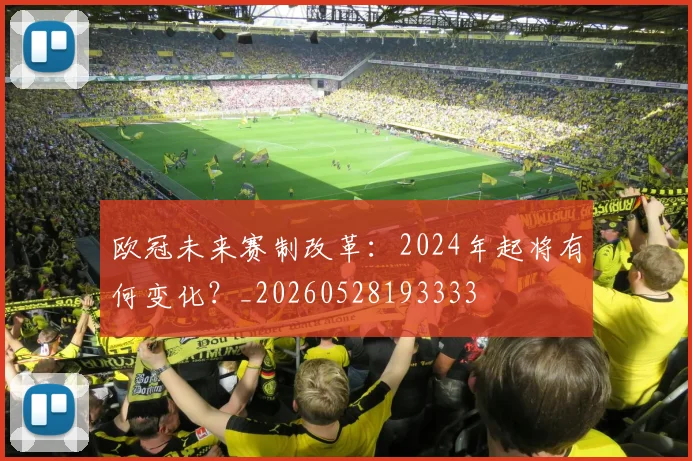 欧冠未来赛制改革:2024年起将有何变化?_20260528193333