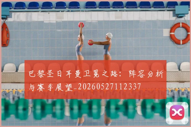 巴黎圣日耳曼卫冕之路：阵容分析与赛季展望_20260527112337