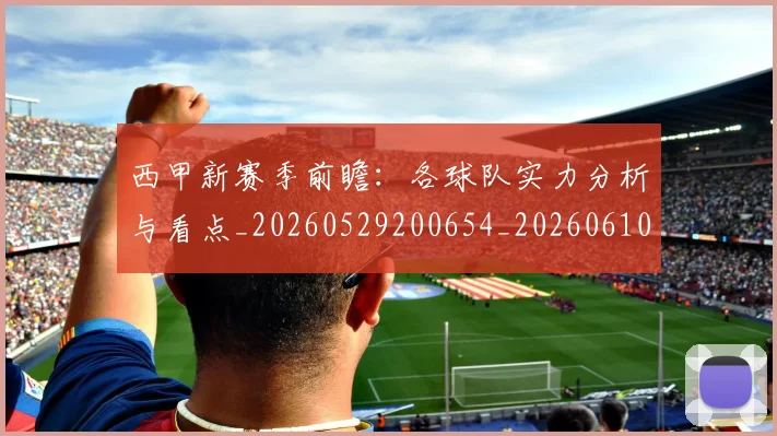 西甲新赛季前瞻:各球队实力分析与看点_20260529200654_20260610170212