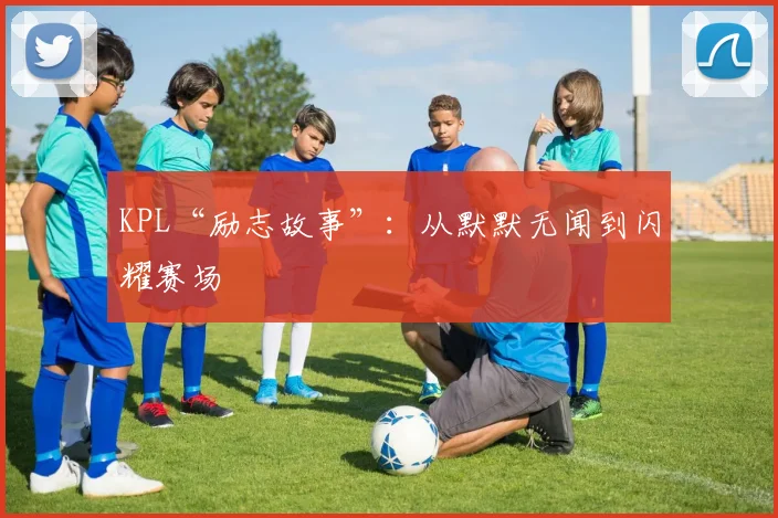 KPL“励志故事”:从默默无闻到闪耀赛场