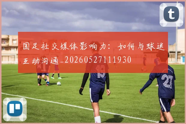 国足社交媒体影响力：如何与球迷互动沟通_20260527111930