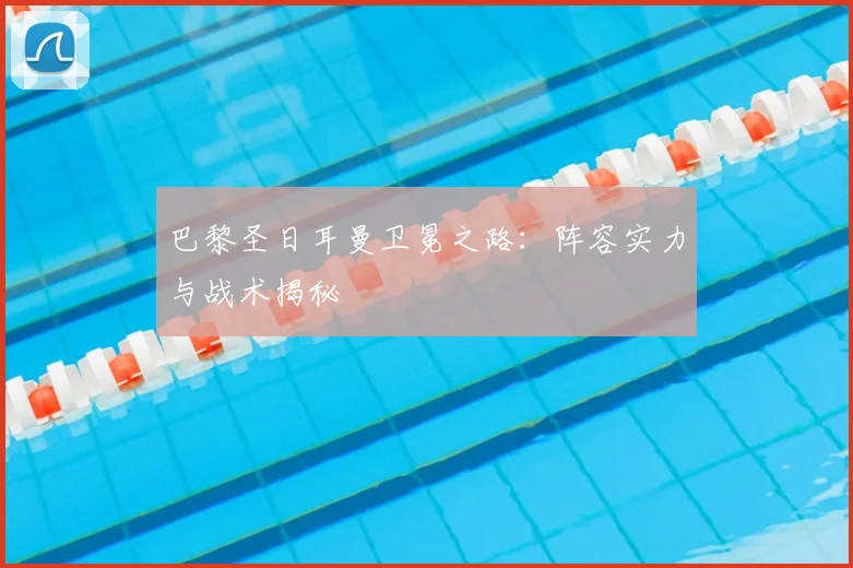 巴黎圣日耳曼卫冕之路：阵容实力与战术揭秘