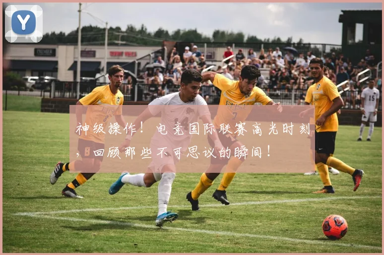 神级操作!电竞国际联赛高光时刻,回顾那些不可思议的瞬间!