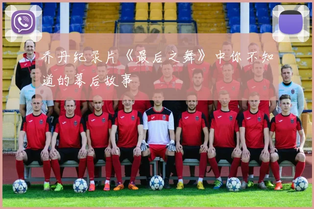 乔丹纪录片《最后之舞》中你不知道的幕后故事