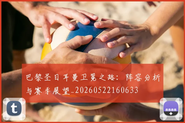 巴黎圣日耳曼卫冕之路:阵容分析与赛季展望_20260522160633