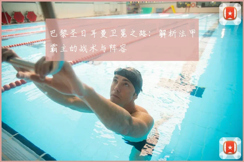 巴黎圣日耳曼卫冕之路:解析法甲霸主的战术与阵容