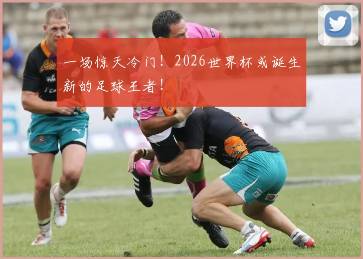 一场惊天冷门!2026世界杯或诞生新的足球王者!