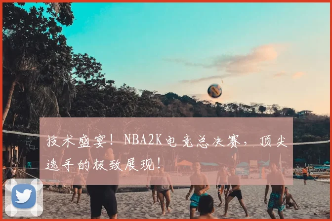 技术盛宴!NBA2K电竞总决赛,顶尖选手的极致展现!