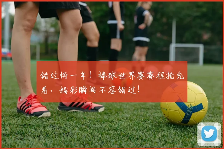 错过悔一年！棒球世界赛赛程抢先看，精彩瞬间不容错过！