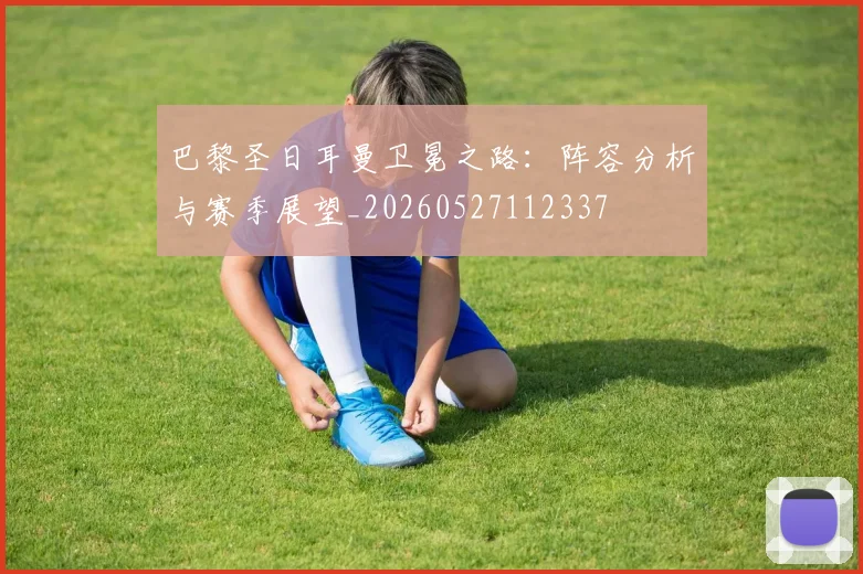 巴黎圣日耳曼卫冕之路:阵容分析与赛季展望_20260527112337