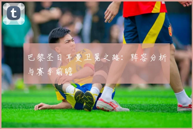 巴黎圣日耳曼卫冕之路:阵容分析与赛季前瞻