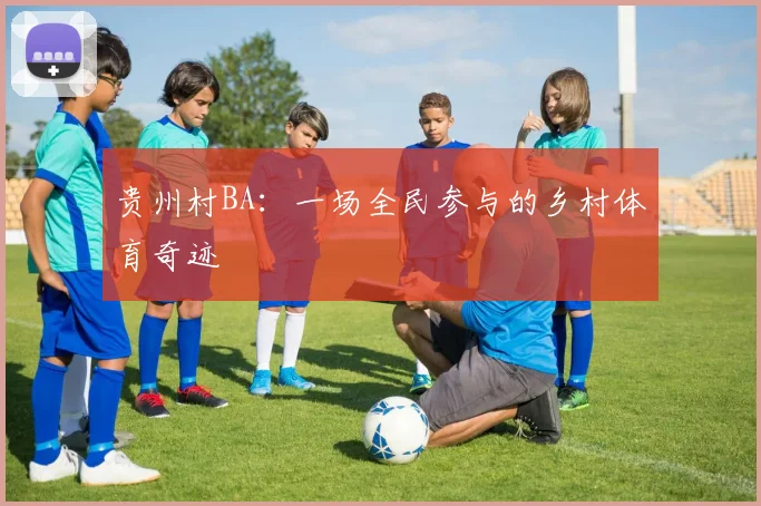 贵州村BA:一场全民参与的乡村体育奇迹