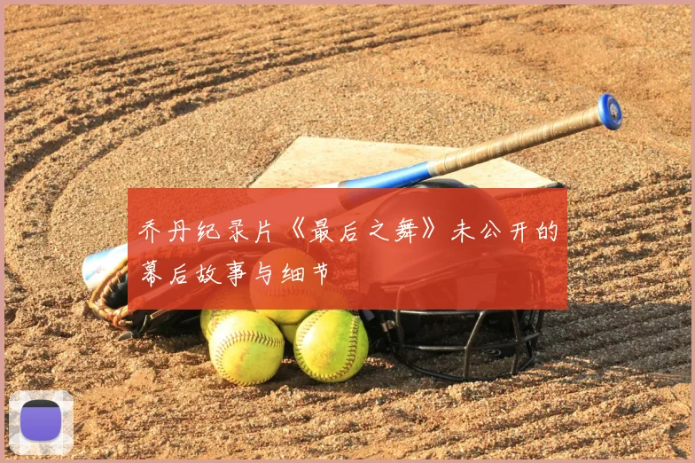 乔丹纪录片《最后之舞》未公开的幕后故事与细节