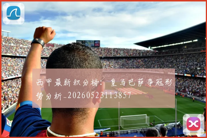 西甲最新积分榜：皇马巴萨争冠形势分析_20260523113857