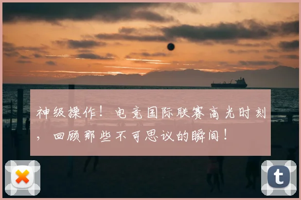 神级操作!电竞国际联赛高光时刻,回顾那些不可思议的瞬间!